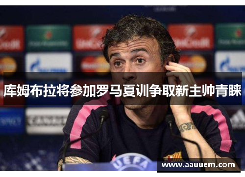 库姆布拉将参加罗马夏训争取新主帅青睐