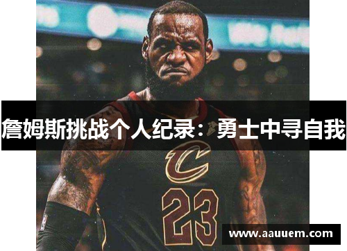 詹姆斯挑战个人纪录：勇士中寻自我