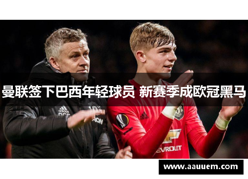 曼联签下巴西年轻球员 新赛季成欧冠黑马