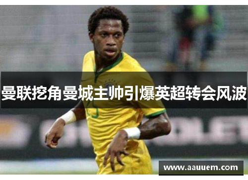 曼联挖角曼城主帅引爆英超转会风波