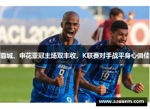 蓉城、申花亚冠主场双丰收，K联赛对手战平身心俱佳