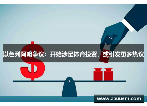 以色列阿明争议：开始涉足体育投资，或引发更多热议