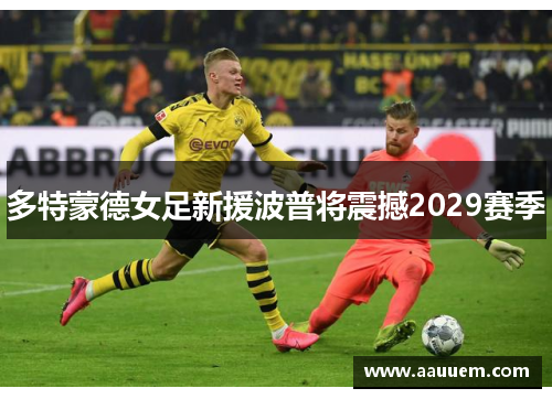 多特蒙德女足新援波普将震撼2029赛季